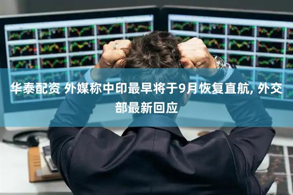 华泰配资 外媒称中印最早将于9月恢复直航, 外交部最新回应