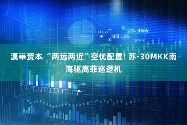 漢崋资本 “两远两近”空优配置! 苏-30MKK南海驱离菲巡逻机