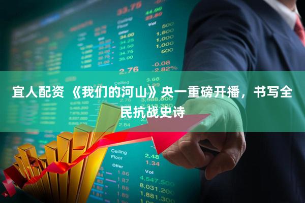 宜人配资 《我们的河山》央一重磅开播，书写全民抗战史诗