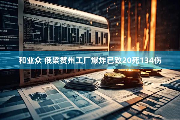 和业众 俄梁赞州工厂爆炸已致20死134伤