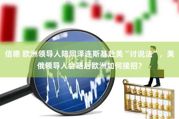 信德 欧洲领导人陪同泽连斯基赴美“讨说法”，美俄领导人会晤后欧洲如何接招？