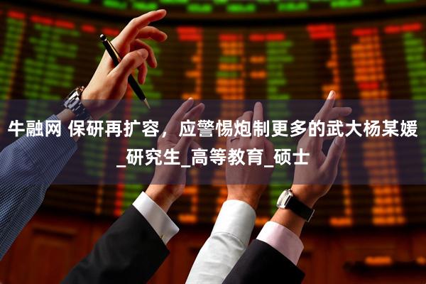 牛融网 保研再扩容，应警惕炮制更多的武大杨某媛_研究生_高等教育_硕士