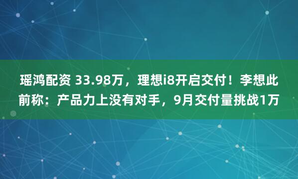 瑶鸿配资 33.98万，理想i8开启交付！李想此前称：产品力上没有对手，9月交付量挑战1万