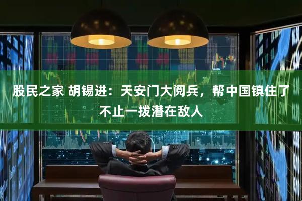 股民之家 胡锡进：天安门大阅兵，帮中国镇住了不止一拨潜在敌人